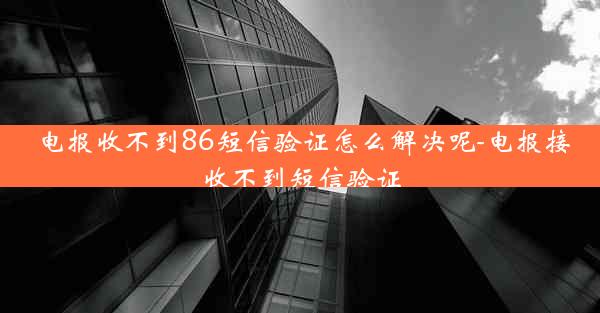 电报收不到86短信验证怎么解决呢-电报接收不到短信验证