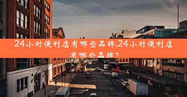 24小时便利店有哪些品牌,24小时便利店有哪些品牌?