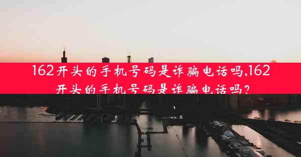 162开头的手机号码是诈骗电话吗,162开头的手机号码是诈骗电话吗?