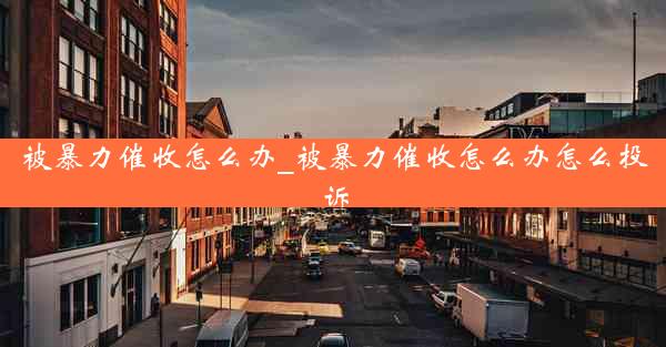 被暴力催收怎么办_被暴力催收怎么办怎么投诉