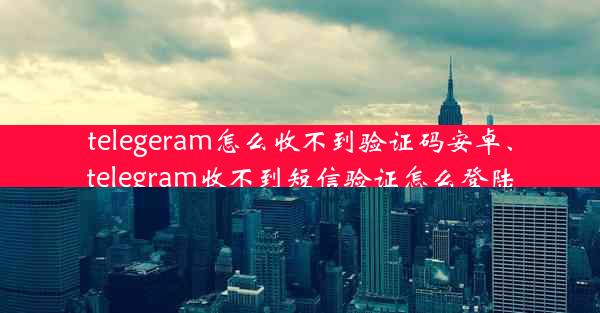 telegeram怎么收不到验证码安卓、telegram收不到短信验证怎么登陆