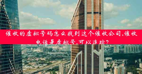 催收的虚拟号码怎么找到这个催收公司,催收电话是虚拟号,可以追踪?