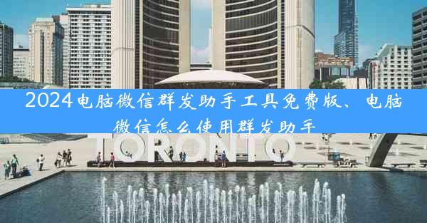 2024电脑微信群发助手工具免费版、电脑微信怎么使用群发助手