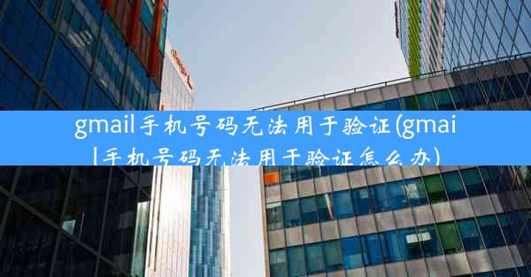 gmail手机号码无法用于验证(gmail手机号码无法用于验证怎么办)
