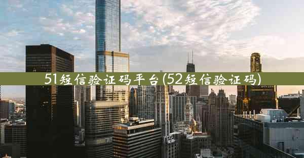 51短信验证码平台(52短信验证码)