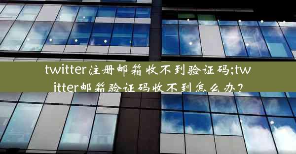 twitter注册邮箱收不到验证码;twitter邮箱验证码收不到怎么办?