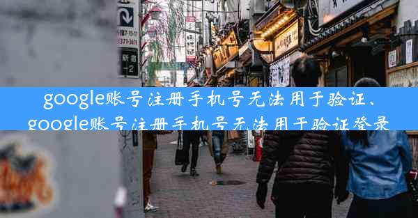 google账号注册手机号无法用于验证、google账号注册手机号无法用于验证登录