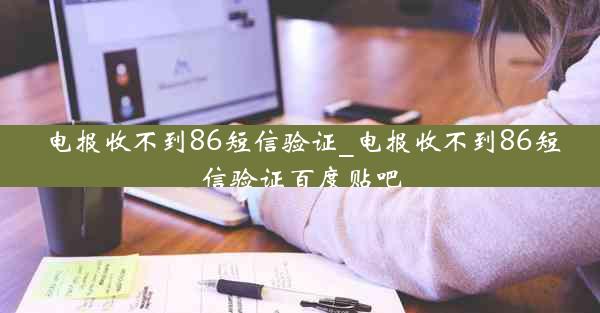 电报收不到86短信验证_电报收不到86短信验证百度贴吧