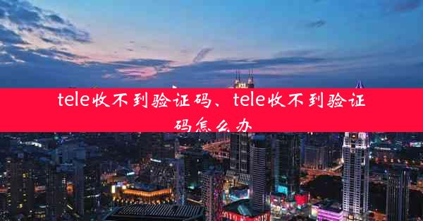 tele收不到验证码、tele收不到验证码怎么办
