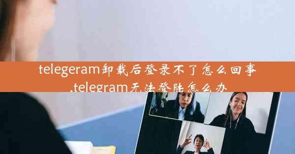 telegeram卸载后登录不了怎么回事,telegram无法登陆怎么办