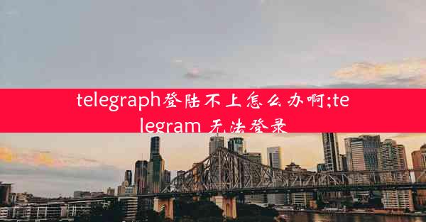 telegraph登陆不上怎么办啊;telegram 无法登录