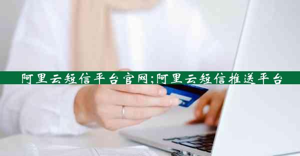 阿里云短信平台官网;阿里云短信推送平台