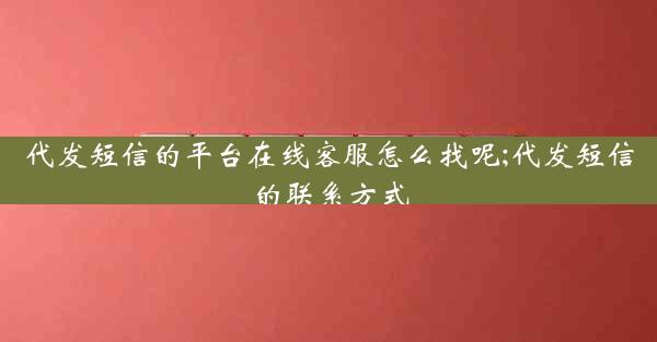 代发短信的平台在线客服怎么找呢;代发短信的联系方式