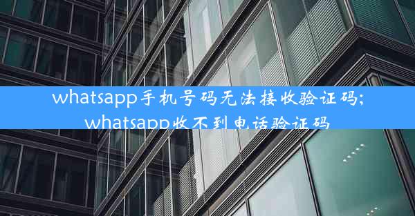 whatsapp手机号码无法接收验证码;whatsapp收不到电话验证码