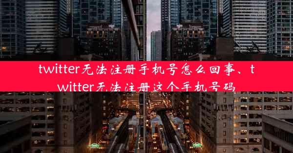 twitter无法注册手机号怎么回事、twitter无法注册这个手机号码