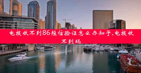 电报收不到86短信验证怎么办知乎,电报收不到码