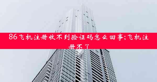 86飞机注册收不到验证码怎么回事;飞机注册不了