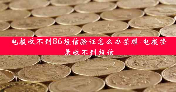 电报收不到86短信验证怎么办荣耀-电报登录收不到短信