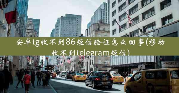 安卓tg收不到86短信验证怎么回事(移动收不到telegram短信)