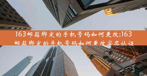 163邮箱绑定的手机号码如何更改;163邮箱绑定的手机号码如何更改实名认证