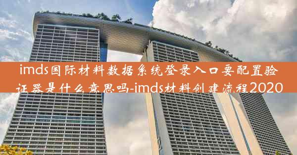 imds国际材料数据系统登录入口要配置验证器是什么意思吗-imds材料创建流程2020