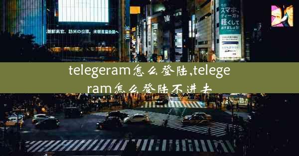 telegeram怎么登陆,telegeram怎么登陆不进去