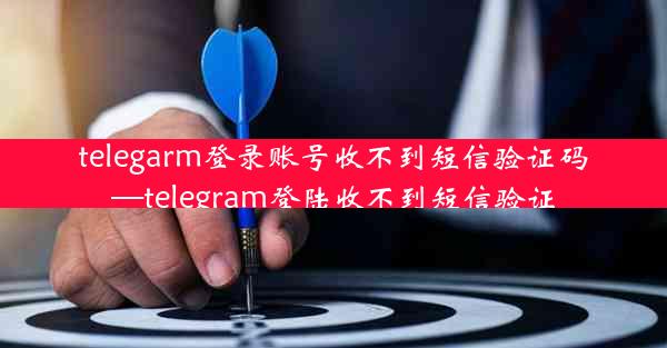 telegarm登录账号收不到短信验证码—telegram登陆收不到短信验证