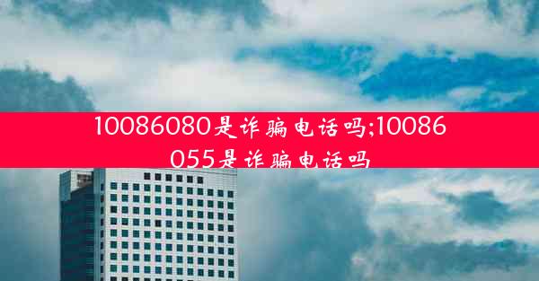 10086080是诈骗电话吗;10086055是诈骗电话吗