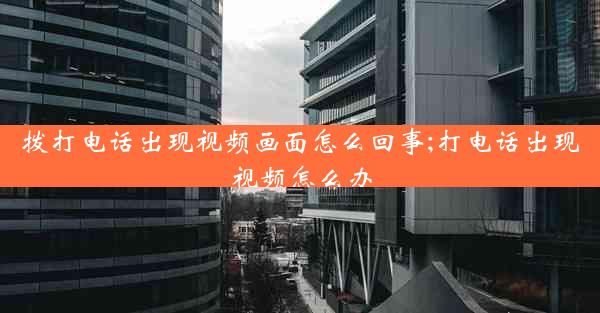 拨打电话出现视频画面怎么回事;打电话出现视频怎么办