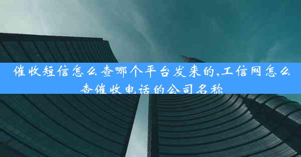 催收短信怎么查哪个平台发来的,工信网怎么查催收电话的公司名称