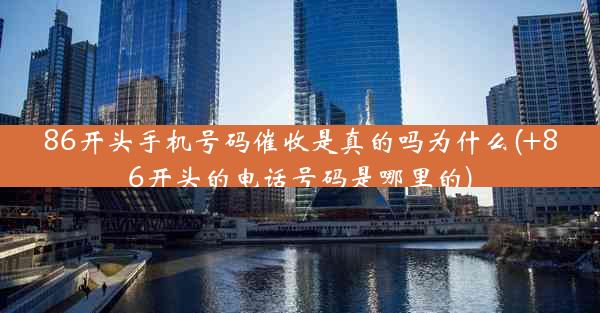 86开头手机号码催收是真的吗为什么(+86开头的电话号码是哪里的)