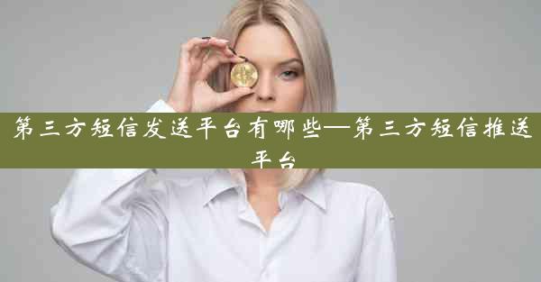 第三方短信发送平台有哪些—第三方短信推送平台