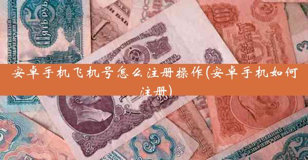 安卓手机飞机号怎么注册操作(安卓手机如何注册)