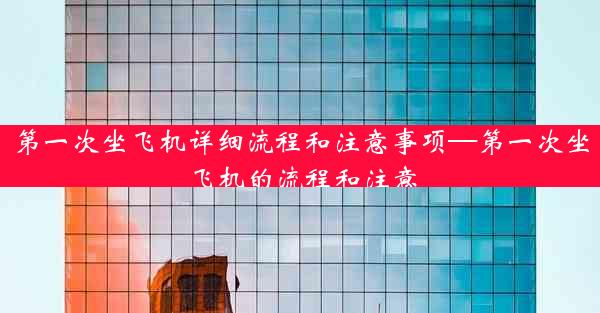 第一次坐飞机详细流程和注意事项—第一次坐飞机的流程和注意