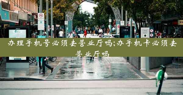 办理手机号必须去营业厅吗;办手机卡必须去营业厅吗