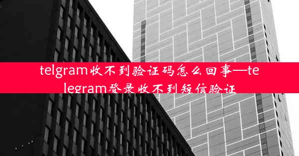 telgram收不到验证码怎么回事—telegram登录收不到短信验证