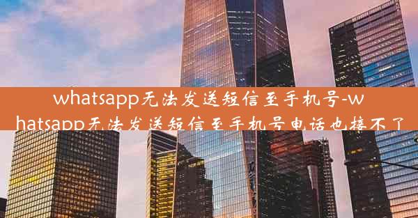 whatsapp无法发送短信至手机号-whatsapp无法发送短信至手机号电话也接不了