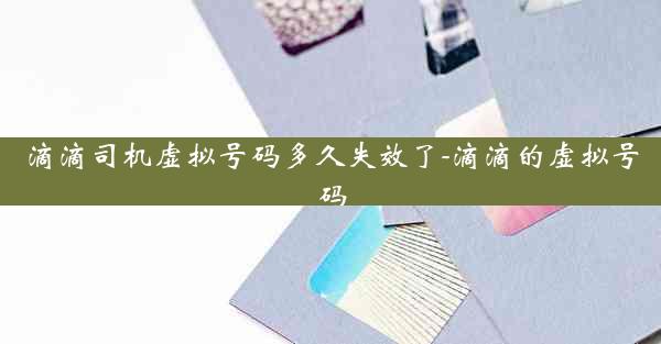 滴滴司机虚拟号码多久失效了-滴滴的虚拟号码