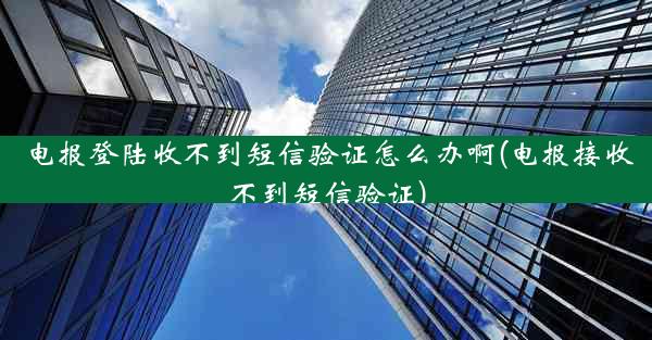 电报登陆收不到短信验证怎么办啊(电报接收不到短信验证)