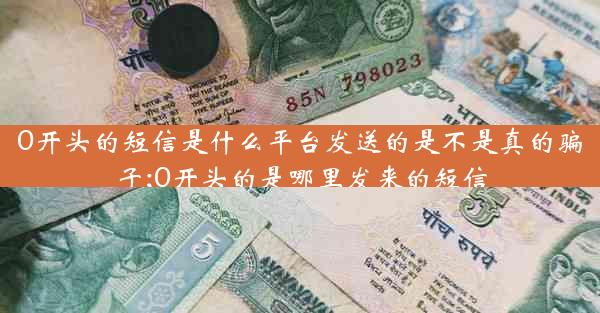 0开头的短信是什么平台发送的是不是真的骗子;0开头的是哪里发来的短信