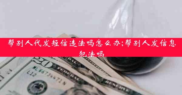 帮别人代发短信违法吗怎么办;帮别人发信息犯法吗