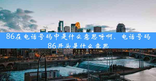 86在电话号码中是什么意思呀啊、电话号码86开头是什么意思