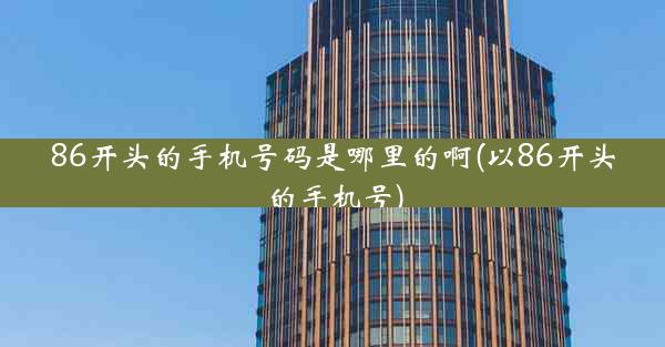 86开头的手机号码是哪里的啊(以86开头的手机号)