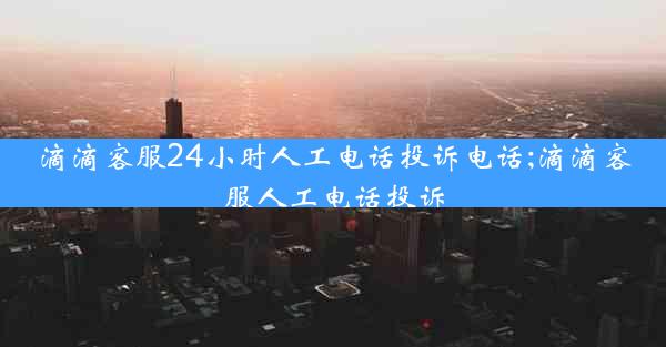 滴滴客服24小时人工电话投诉电话;滴滴客服人工电话投诉