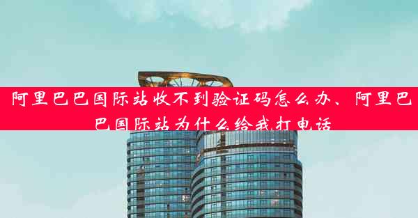 阿里巴巴国际站收不到验证码怎么办、阿里巴巴国际站为什么给我打电话