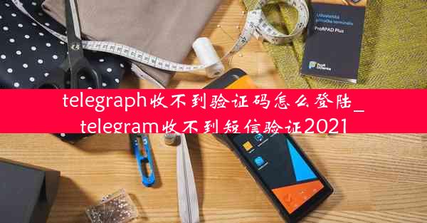 telegraph收不到验证码怎么登陆_telegram收不到短信验证2021