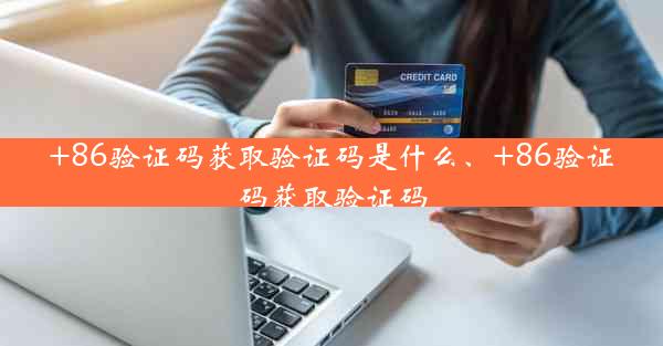 +86验证码获取验证码是什么、+86验证码获取验证码
