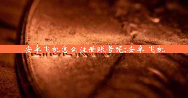 安卓飞机怎么注册账号呢;安卓 飞机