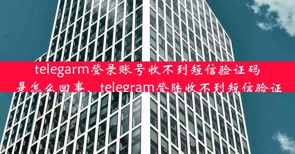 telegarm登录账号收不到短信验证码是怎么回事、telegram登陆收不到短信验证