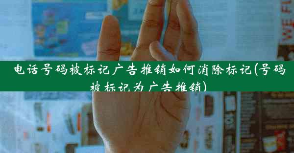 电话号码被标记广告推销如何消除标记(号码被标记为广告推销)